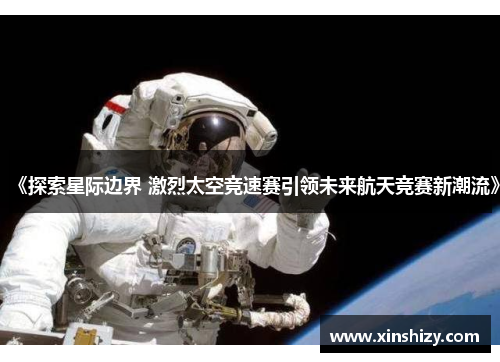 《探索星际边界 激烈太空竞速赛引领未来航天竞赛新潮流》
